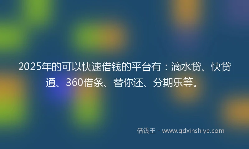2025年的可以快速借钱的平台有：滴水贷、快贷通、360借条、替你还、分期乐等。