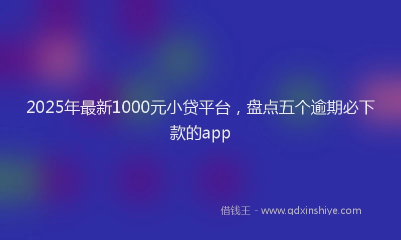 2025年最新1000元小贷平台，盘点五个逾期必下款的app