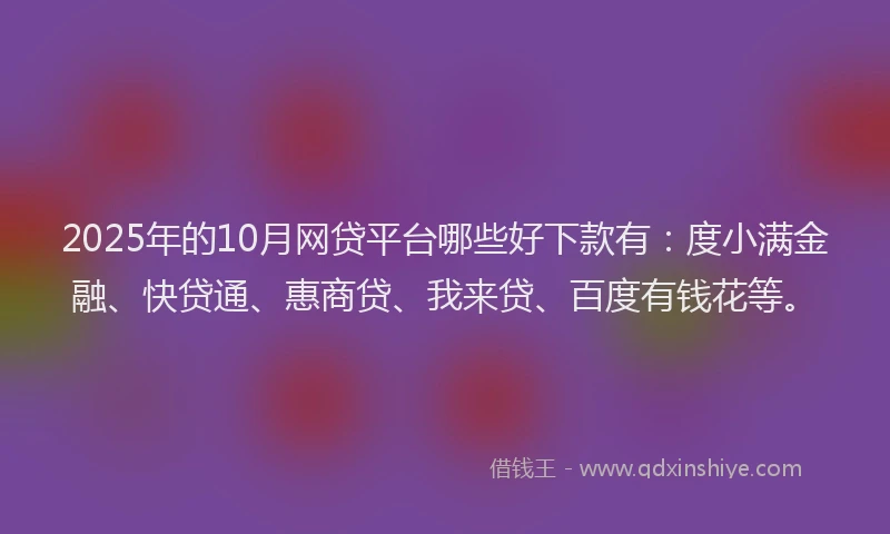 2025年的10月网贷平台哪些好下款有：度小满金融、快贷通、惠商贷、我来贷、百度有钱花等。