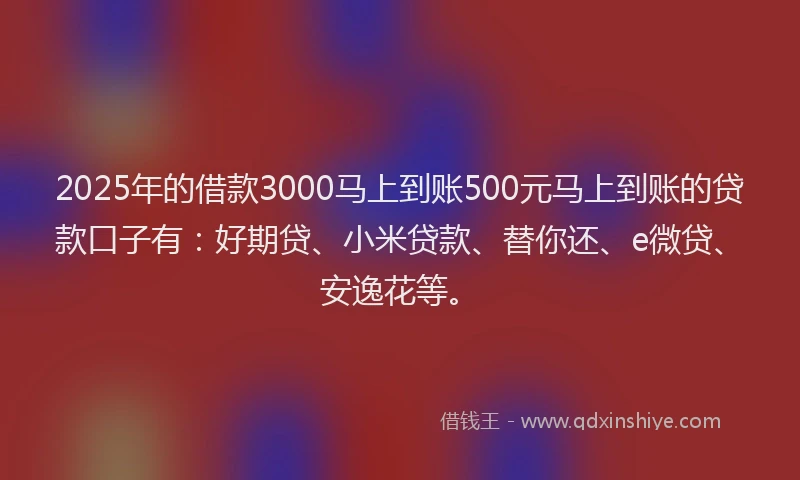 2025年的借款3000马上到账500元马上到账的贷款口子有：好期贷、小米贷款、替你还、e微贷、安逸花等。