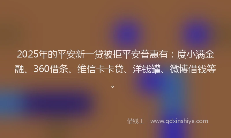2025年的平安新一贷被拒平安普惠有：度小满金融、360借条、维信卡卡贷、洋钱罐、微博借钱等。