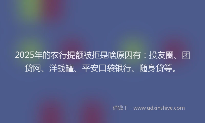 2025年的农行提额被拒是啥原因有：投友圈、团贷网、洋钱罐、平安口袋银行、随身贷等。