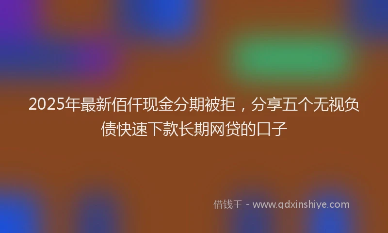 2025年最新佰仟现金分期被拒，分享五个无视负债快速下款长期网贷的口子