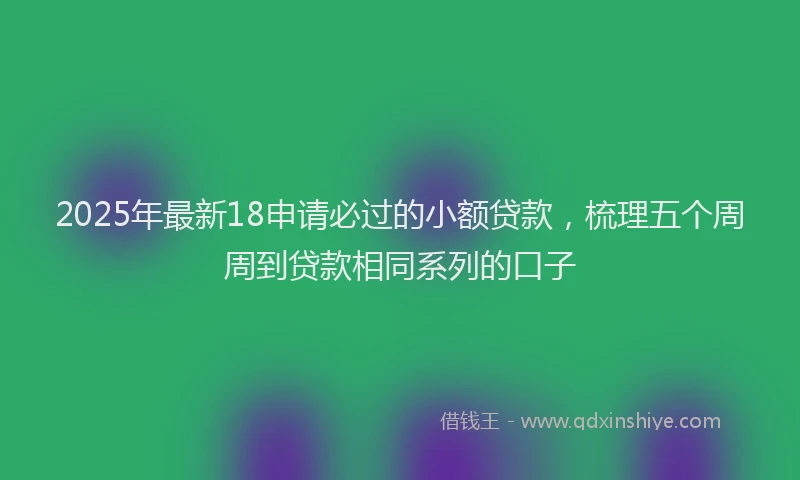 2025年最新18申请必过的小额贷款，梳理五个周周到贷款相同系列的口子