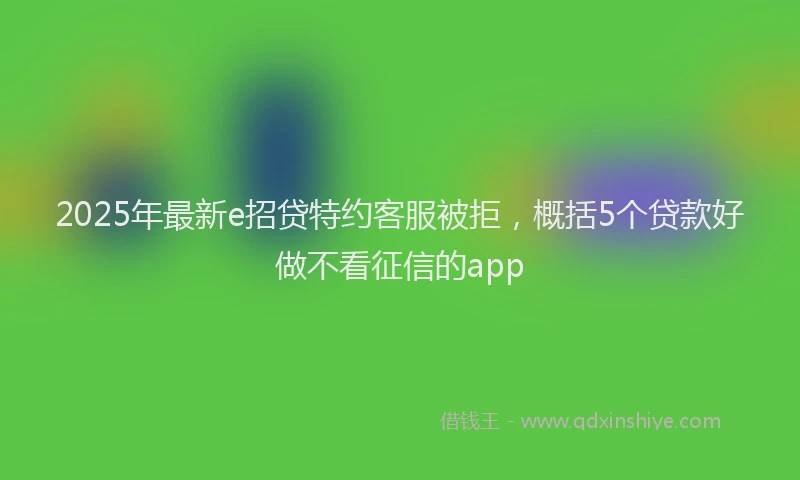 2025年最新e招贷特约客服被拒，概括5个贷款好做不看征信的app