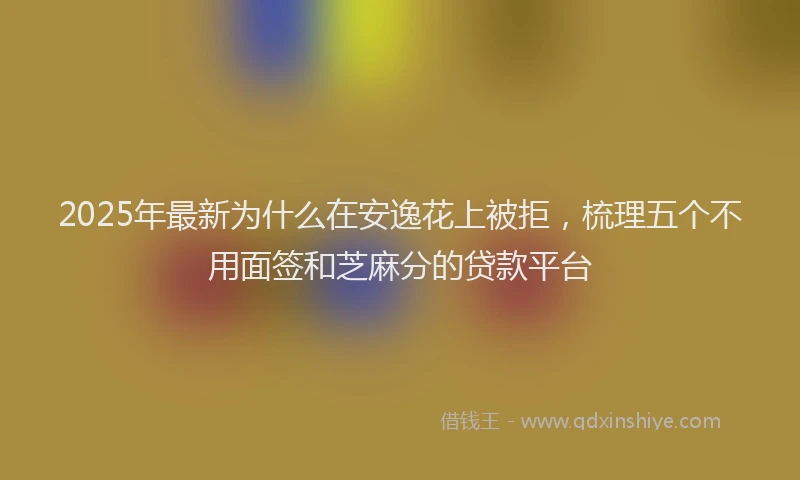 2025年最新为什么在安逸花上被拒，梳理五个不用面签和芝麻分的贷款平台