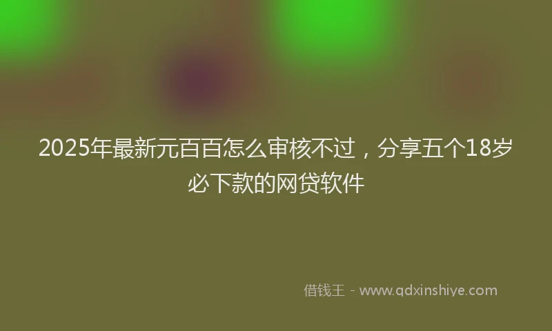 2025年最新元百百怎么审核不过，分享五个18岁必下款的网贷软件