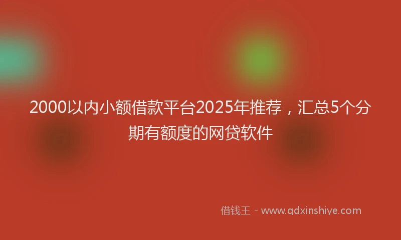 2000以内小额借款平台2025年推荐，汇总5个分期有额度的网贷软件