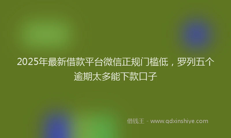2025年最新借款平台微信正规门槛低，罗列五个逾期太多能下款口子