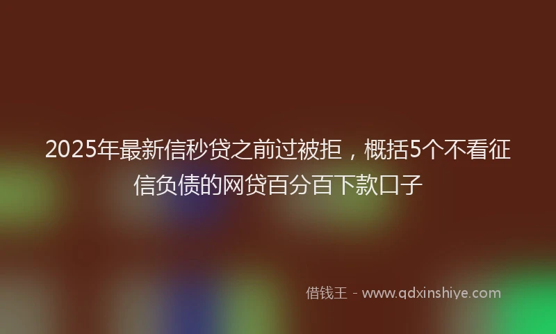 2025年最新信秒贷之前过被拒，概括5个不看征信负债的网贷百分百下款口子