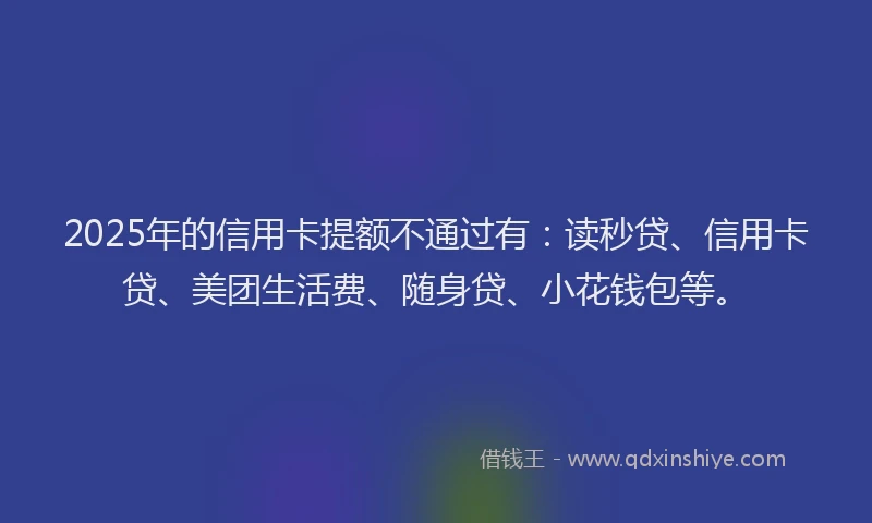 2025年的信用卡提额不通过有：读秒贷、信用卡贷、美团生活费、随身贷、小花钱包等。