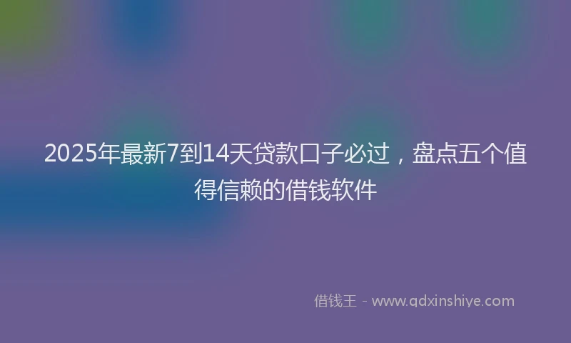 2025年最新7到14天贷款口子必过，盘点五个值得信赖的借钱软件