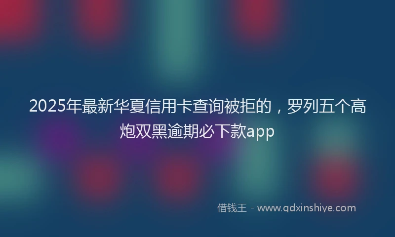 2025年最新华夏信用卡查询被拒的，罗列五个高炮双黑逾期必下款app