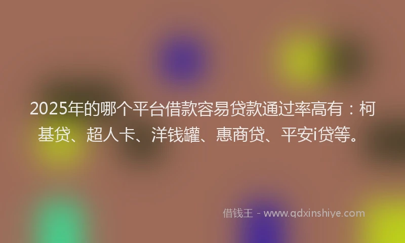 2025年的哪个平台借款容易贷款通过率高有：柯基贷、超人卡、洋钱罐、惠商贷、平安i贷等。