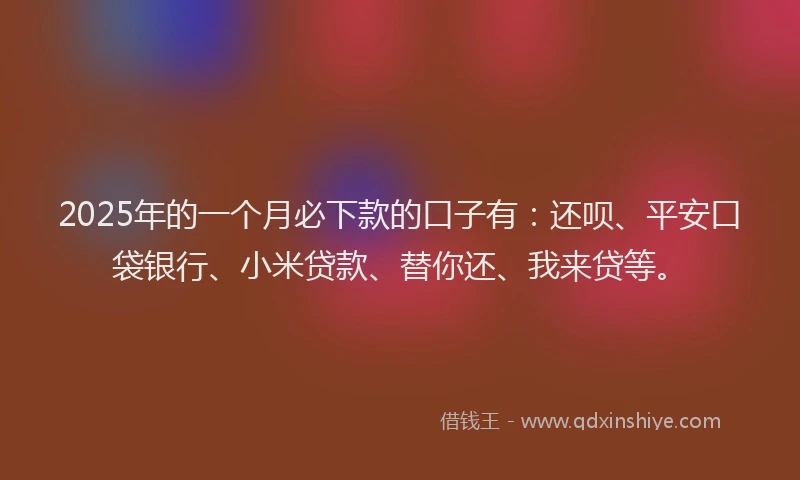 2025年的一个月必下款的口子有：还呗、平安口袋银行、小米贷款、替你还、我来贷等。