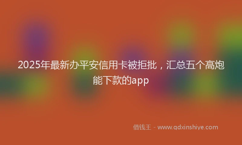 2025年最新办平安信用卡被拒批，汇总五个高炮能下款的app