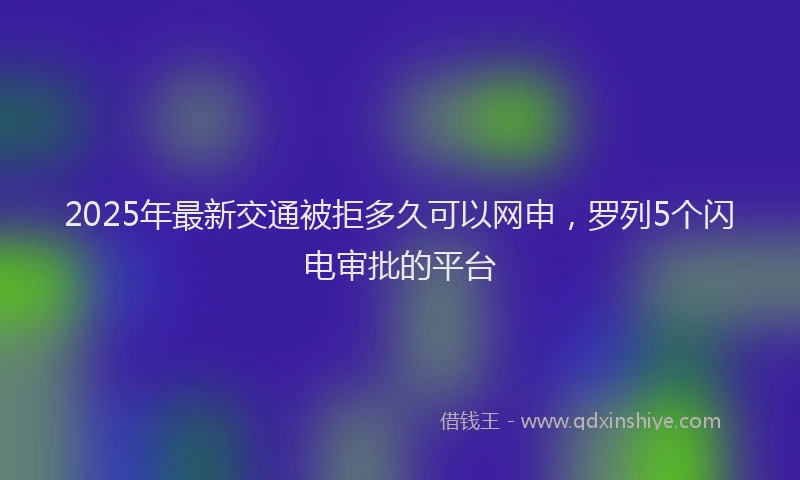 2025年最新交通被拒多久可以网申，罗列5个闪电审批的平台