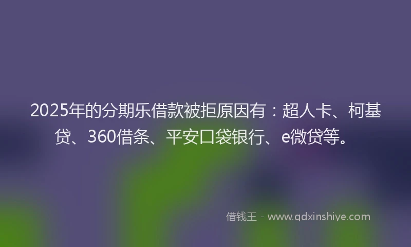 2025年的分期乐借款被拒原因有：超人卡、柯基贷、360借条、平安口袋银行、e微贷等。