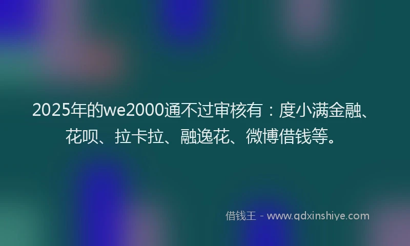 2025年的we2000通不过审核有：度小满金融、花呗、拉卡拉、融逸花、微博借钱等。