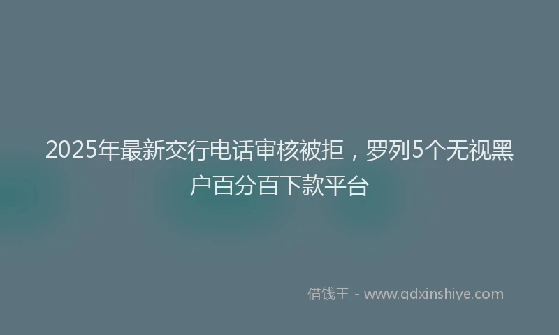 2025年最新交行电话审核被拒，罗列5个无视黑户百分百下款平台
