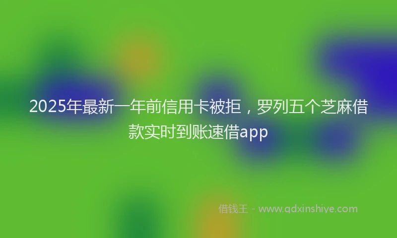 2025年最新一年前信用卡被拒，罗列五个芝麻借款实时到账速借app