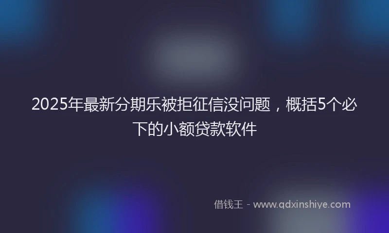 2025年最新分期乐被拒征信没问题，概括5个必下的小额贷款软件