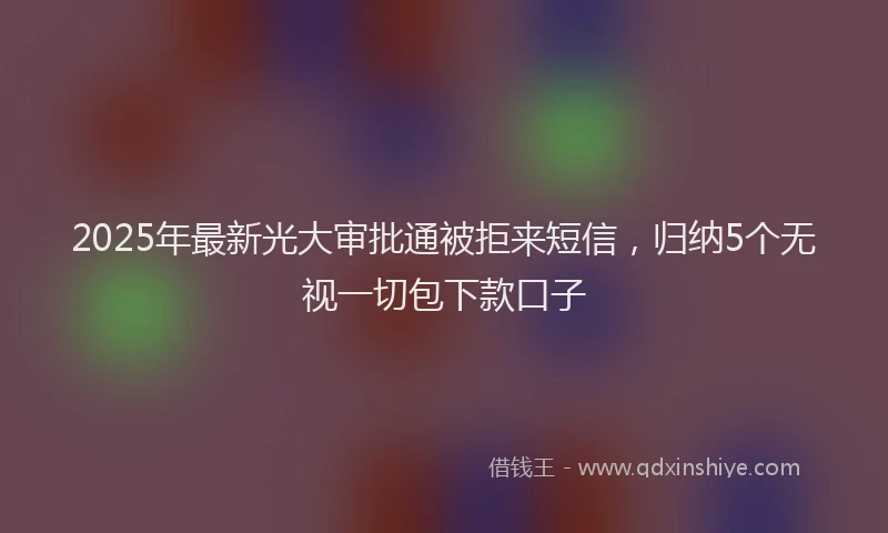 2025年最新光大审批通被拒来短信，归纳5个无视一切包下款口子
