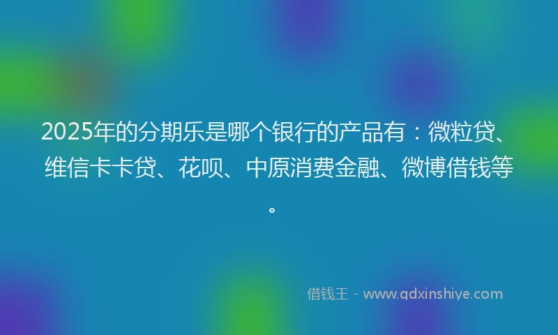 2025年的分期乐是哪个银行的产品有：微粒贷、维信卡卡贷、花呗、中原消费金融、微博借钱等。