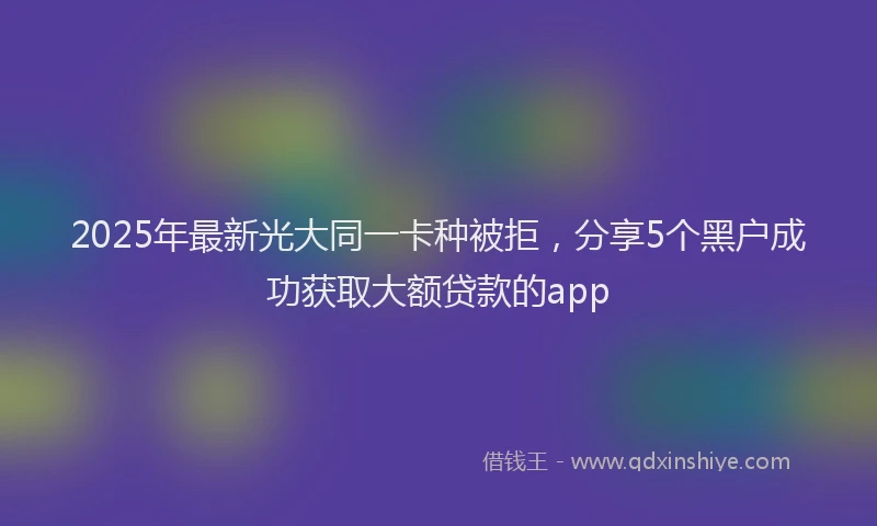 2025年最新光大同一卡种被拒，分享5个黑户成功获取大额贷款的app
