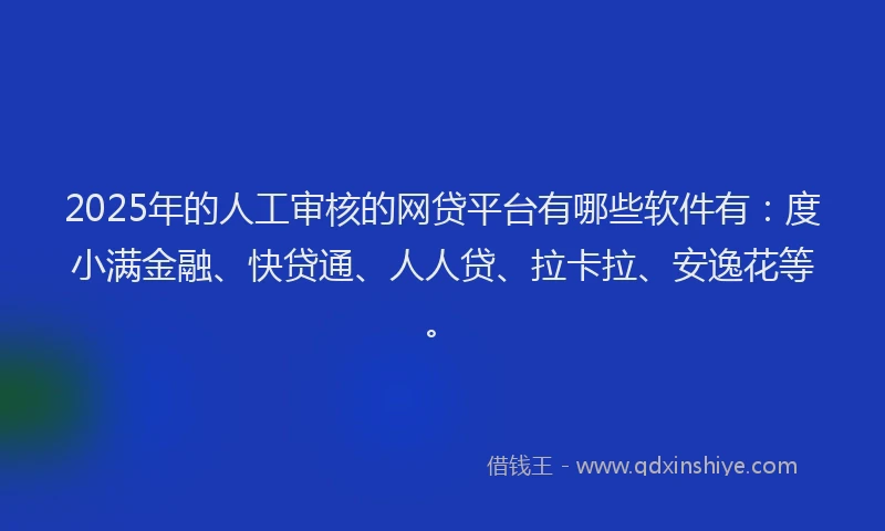 2025年的人工审核的网贷平台有哪些软件有：度小满金融、快贷通、人人贷、拉卡拉、安逸花等。