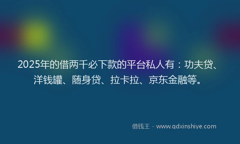 2025年的借两千必下款的平台私人有：功夫贷、洋钱罐、随身贷、拉卡拉、京东金融等。