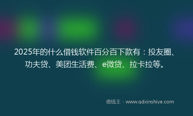 2025年的什么借钱软件百分百下款有：投友圈、功夫贷、美团生活费、e微贷、拉卡拉等。