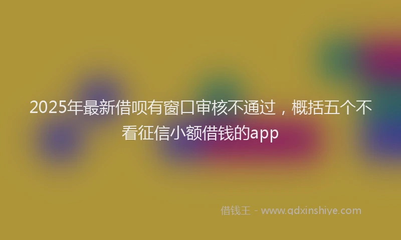 2025年最新借呗有窗口审核不通过，概括五个不看征信小额借钱的app