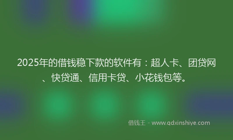 2025年的借钱稳下款的软件有：超人卡、团贷网、快贷通、信用卡贷、小花钱包等。