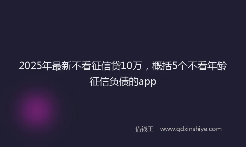 2025年最新不看征信贷10万，概括5个不看年龄征信负债的app