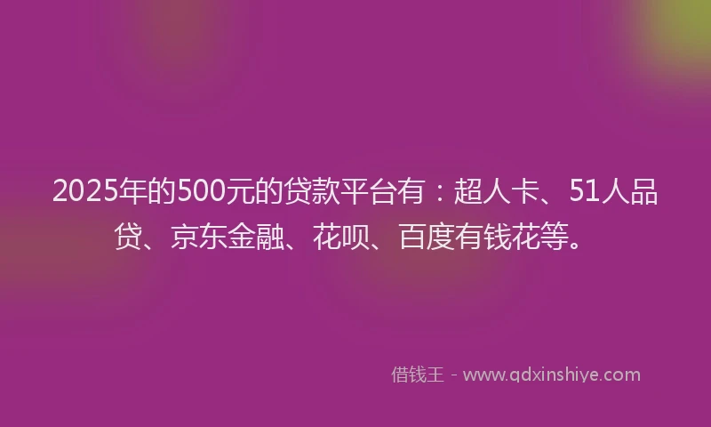 2025年的500元的贷款平台有：超人卡、51人品贷、京东金融、花呗、百度有钱花等。