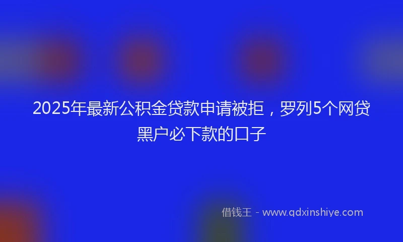 2025年最新公积金贷款申请被拒，罗列5个网贷黑户必下款的口子