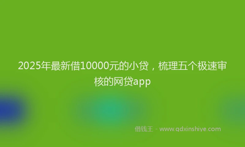 2025年最新借10000元的小贷，梳理五个极速审核的网贷app