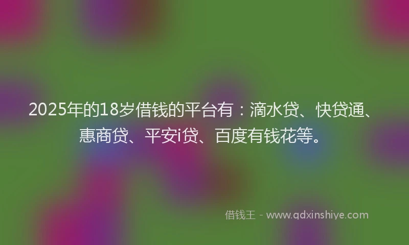 2025年的18岁借钱的平台有：滴水贷、快贷通、惠商贷、平安i贷、百度有钱花等。