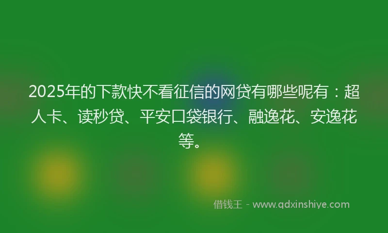 2025年的下款快不看征信的网贷有哪些呢有：超人卡、读秒贷、平安口袋银行、融逸花、安逸花等。