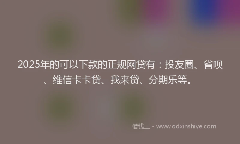 2025年的可以下款的正规网贷有：投友圈、省呗、维信卡卡贷、我来贷、分期乐等。