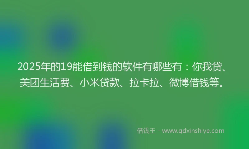 2025年的19能借到钱的软件有哪些有：你我贷、美团生活费、小米贷款、拉卡拉、微博借钱等。