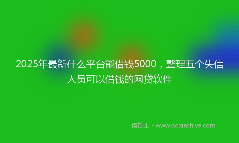 2025年最新什么平台能借钱5000，整理五个失信人员可以借钱的网贷软件