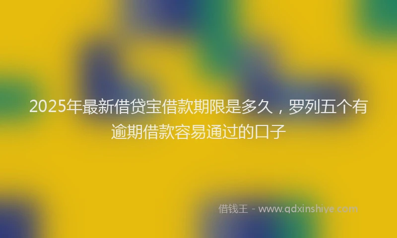 2025年最新借贷宝借款期限是多久，罗列五个有逾期借款容易通过的口子