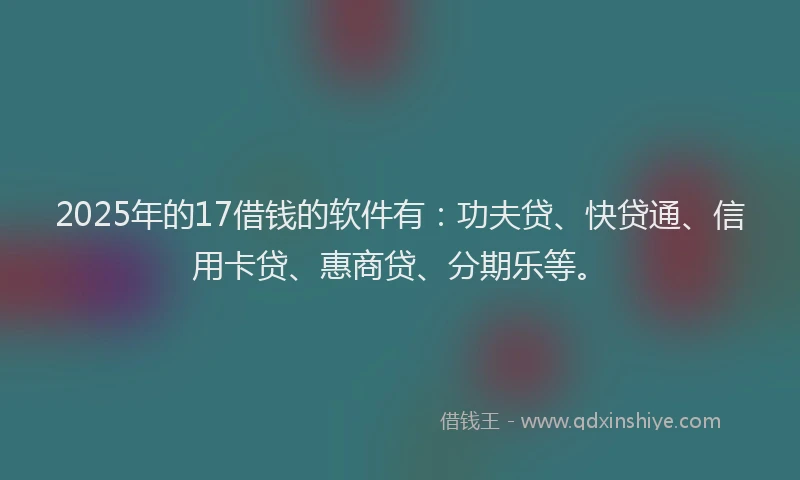 2025年的17借钱的软件有：功夫贷、快贷通、信用卡贷、惠商贷、分期乐等。