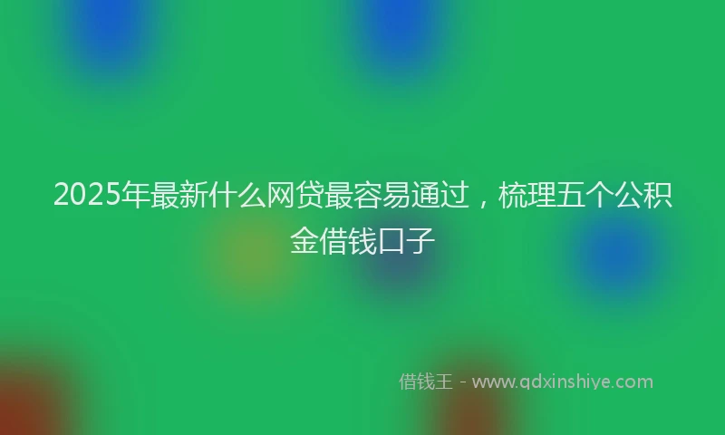 2025年最新什么网贷最容易通过，梳理五个公积金借钱口子