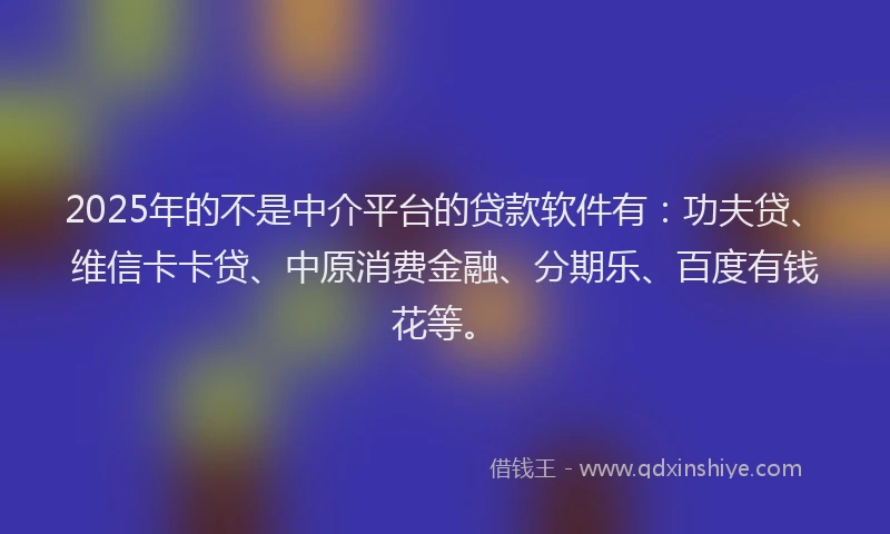 2025年的不是中介平台的贷款软件有：功夫贷、维信卡卡贷、中原消费金融、分期乐、百度有钱花等。