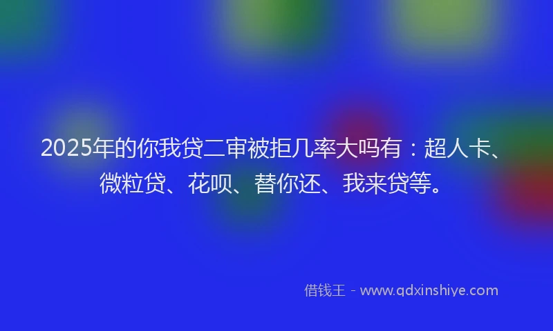 2025年的你我贷二审被拒几率大吗有：超人卡、微粒贷、花呗、替你还、我来贷等。