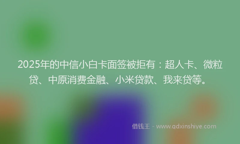 2025年的中信小白卡面签被拒有：超人卡、微粒贷、中原消费金融、小米贷款、我来贷等。
