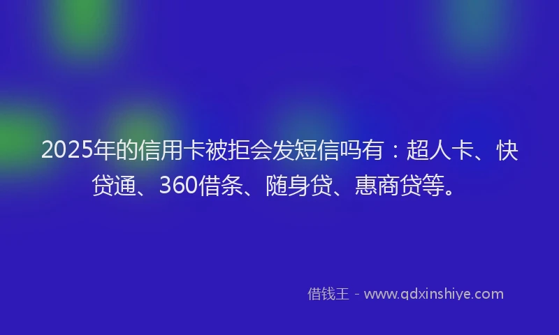 2025年的信用卡被拒会发短信吗有：超人卡、快贷通、360借条、随身贷、惠商贷等。